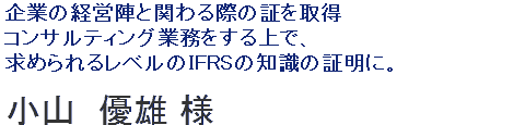 コンサルティング業務をする上で、求められるレベルのIFRSの知識の証明に。企業の経営陣と関わる際の証を取得